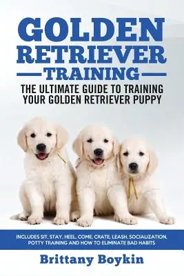 Le guide du Golden Retriever - le guide ultime pour dresser votre chiot Golden Retriever : Le guide ultime pour dresser votre chiot Golden Retriever : assis, reste, au pied, viens, la cage, la laisse, la socialisation, l'éducation, etc. - Golden Retriever Training - the Ultimate Guide to Training Your Golden Retriever Puppy: Includes Sit, Stay, Heel, Come, Crate, Leash, Socialization, P