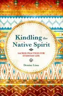 L'esprit autochtone - Des pratiques sacrées pour la vie de tous les jours - Kindling the Native Spirit - Sacred Practices for Everyday Life