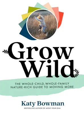 Grow Wild : Le guide de l'enfant, de la famille et de la nature pour bouger plus - Grow Wild: The Whole-Child, Whole-Family, Nature-Rich Guide to Moving More