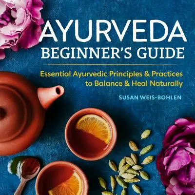 Guide de l'Ayurvéda pour les débutants : Principes et pratiques ayurvédiques essentiels pour équilibrer et guérir naturellement - Ayurveda Beginner's Guide: Essential Ayurvedic Principles and Practices to Balance and Heal Naturally