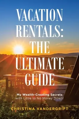 Location de vacances : le guide ultime : Mes secrets pour créer de la richesse avec peu ou pas d'argent de départ&nbsp;! - Vacation Rentals: the Ultimate Guide: My Wealth-Creating Secrets with Little to No Money Down!
