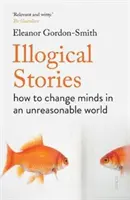 Histoires illogiques - comment changer les esprits dans un monde déraisonnable - Illogical Stories - how to change minds in an unreasonable world