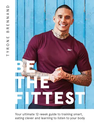 Be the Fittest : Votre guide ultime de 12 semaines pour vous entraîner intelligemment, manger intelligemment et apprendre à écouter votre corps - Be the Fittest: Your Ultimate 12-Week Guide to Training Smart, Eating Clever and Learning to Listen to Your Body