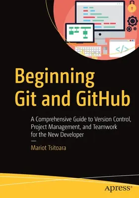 Git et Github : un guide complet sur le contrôle de version, la gestion de projet et le travail d'équipe pour les nouveaux développeurs : Un guide complet du contrôle de version, de la gestion de projet et du travail d'équipe pour le nouveau développeur - Beginning Git and Github: A Comprehensive Guide to Version Control, Project Management, and Teamwork for the New Developer