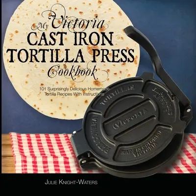 Mon livre de cuisine pour la presse à tortilla en fonte Victoria : 101 recettes de tortillas maison étonnamment délicieuses avec instructions (Victoria Cast Iron Tortilla Press) - My Victoria Cast Iron Tortilla Press Cookbook: 101 Surprisingly Delicious Homemade Tortilla Recipes with Instructions (Victoria Cast Iron Tortilla Pre