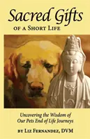 Cadeaux sacrés d'une vie courte : Découvrir la sagesse des voyages de fin de vie de nos animaux de compagnie - Sacred Gifts Of A Short Life: Uncovering The Wisdom Of Our Pets End Of Life Journeys