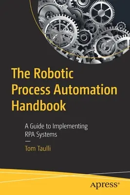 Le manuel de l'automatisation des processus robotiques : Un guide pour la mise en œuvre de systèmes RPA - The Robotic Process Automation Handbook: A Guide to Implementing Rpa Systems