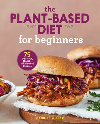 Le régime végétal pour les débutants : 75 recettes délicieuses et saines à base d'aliments entiers - The Plant Based Diet for Beginners: 75 Delicious, Healthy Whole Food Recipes