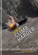 How to Climb Harder - A Practical Manual, Essential Knowledge for Rock Climbers of All Abilities (Comment grimper plus fort - Un manuel pratique, des connaissances essentielles pour les grimpeurs de toutes capacités) - How to Climb Harder - A Practical Manual, Essential Knowledge for Rock Climbers of All Abilities