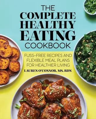 The Complete Healthy Eating Cookbook : Recettes sans chichis et plans de repas flexibles pour une vie plus saine - The Complete Healthy Eating Cookbook: Fuss-Free Recipes and Flexible Meal Plans for Healthier Living
