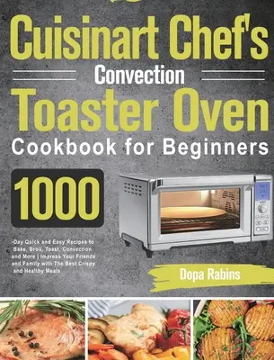 Cuisinart Chef's Convection Toaster Oven Cookbook for Beginners (Livre de recettes du grille-pain four à convection du chef pour les débutants) : 1000 jours de recettes rapides et faciles pour cuire, griller, rôtir, cuire par convection et plus encore. - Cuisinart Chef's Convection Toaster Oven Cookbook for Beginners: 1000-Day Quick and Easy Recipes to Bake, Broil, Toast, Convection and More Impress Yo