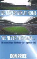 Nous ne gagnons jamais à domicile Nous ne gagnons jamais à l'extérieur... - L'histoire des supporters légendaires de Manchester City - We Never Win At Home We Never Win Away... - The Inside Story of Manchester Citys Legendary Fans