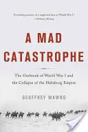 Une catastrophe folle : L'éclatement de la Première Guerre mondiale et l'effondrement de l'empire des Habsbourg - A Mad Catastrophe: The Outbreak of World War I and the Collapse of the Habsburg Empire