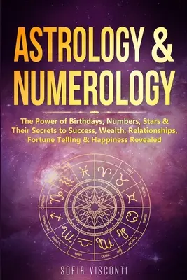 Astrologie et numérologie : Le pouvoir des anniversaires, des nombres, des étoiles et leurs secrets pour le succès, la richesse, les relations, la bonne aventure et le bonheur. - Astrology & Numerology: The Power Of Birthdays, Numbers, Stars & Their Secrets to Success, Wealth, Relationships, Fortune Telling & Happiness