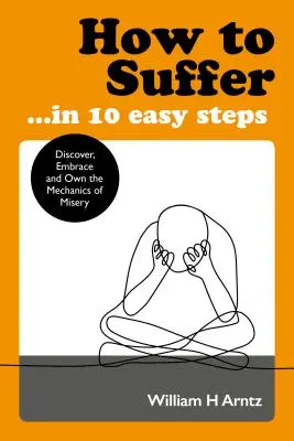 Comment souffrir ... en 10 étapes faciles : Découvrir, embrasser et s'approprier la mécanique de la misère - How to Suffer ... in 10 Easy Steps: Discover, Embrace and Own the Mechanics of Misery