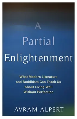 Une illumination partielle : Ce que la littérature moderne et le bouddhisme peuvent nous apprendre sur la vie sans perfection - A Partial Enlightenment: What Modern Literature and Buddhism Can Teach Us about Living Well Without Perfection