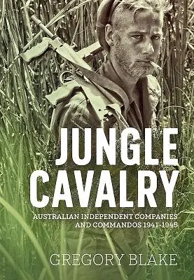 Jungle Cavalry : Compagnies indépendantes et commandos australiens 1941-1945 - Jungle Cavalry: Australian Independent Companies and Commandos 1941-1945