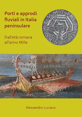 Porti E Approdi Fluviali in Italia Peninsulare : Dall'eta Romana All'anno Mille - Porti E Approdi Fluviali in Italia Peninsulare: Dall'eta Romana All'anno Mille