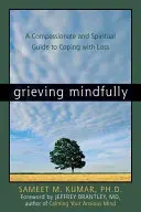 Faire son deuil en pleine conscience : Un guide spirituel et compatissant pour faire face à la perte d'un être cher - Grieving Mindfully: A Compassionate and Spiritual Guide to Coping with Loss