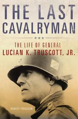 Le dernier cavalier, 48 ans : la vie du général Lucian K. Truscott, Jr. - The Last Cavalryman, 48: The Life of General Lucian K. Truscott, Jr.