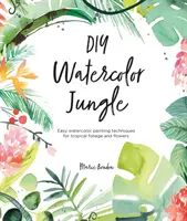 La jungle de l'aquarelle DIY : Techniques faciles de peinture à l'aquarelle pour le feuillage et les fleurs tropicales - DIY Watercolor Jungle: Easy Watercolor Painting Techniques for Tropical Foliage and Flowers