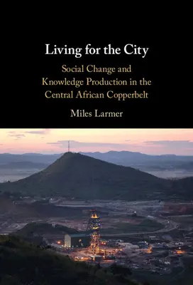 Vivre pour la ville : Changement social et production de connaissances dans la ceinture de cuivre d'Afrique centrale - Living for the City: Social Change and Knowledge Production in the Central African Copperbelt