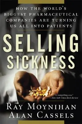 Vendre la maladie : Comment les plus grands laboratoires pharmaceutiques du monde nous transforment tous en patients - Selling Sickness: How the World's Biggest Pharmaceutical Companies Are Turning Us All Into Patients