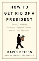 Comment se débarrasser d'un président - Guide historique de la destitution des chefs d'entreprise impopulaires, incapables ou inaptes - How to Get Rid of a President - History's Guide to Removing Unpopular, Unable, or Unfit Chief Executives