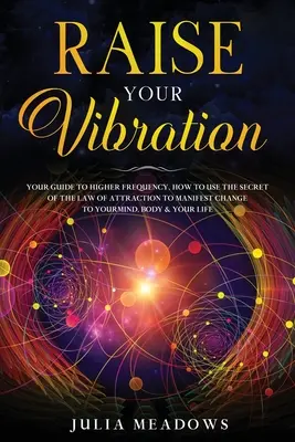 Élevez votre vibration : Votre guide pour une fréquence plus élevée, comment utiliser le secret de la loi de l'attraction pour manifester et changer votre esprit, votre corps et votre vie. - Raise Your Vibration: Your Guide To Higher Frequency, How To Use The Secret of the Law of Attraction To Manifest & Change Your Mind, Body &