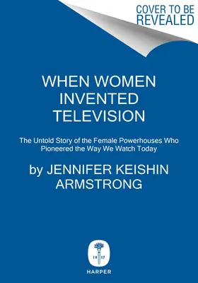 Quand les femmes ont inventé la télévision : L'histoire inédite des femmes de pouvoir qui ont ouvert la voie à ce que nous regardons aujourd'hui - When Women Invented Television: The Untold Story of the Female Powerhouses Who Pioneered the Way We Watch Today