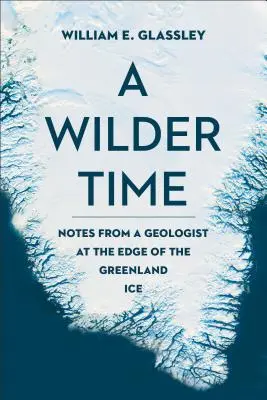 Une époque plus sauvage : notes d'un géologue au bord des glaces du Groenland - A Wilder Time: Notes from a Geologist at the Edge of the Greenland Ice