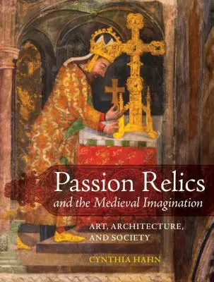 Les reliques de la passion et l'imaginaire médiéval : Art, architecture et société - Passion Relics and the Medieval Imagination: Art, Architecture, and Society