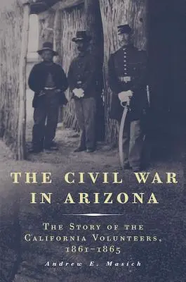 La guerre civile en Arizona : L'histoire des volontaires californiens, 1861-1865 - The Civil War in Arizona: The Story of the California Volunteers, 1861-1865