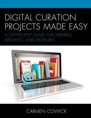 Digital Curation Projects Made Easy : A Step-by-Step Guide for Libraries, Archives, and Museums (en anglais) - Digital Curation Projects Made Easy: A Step-by-Step Guide for Libraries, Archives, and Museums