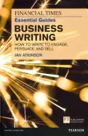 FT Essential Guide to Business Writing - Comment écrire pour engager, persuader et vendre - FT Essential Guide to Business Writing - How to write to engage, persuade and sell