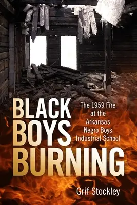 Les garçons noirs brûlent : L'incendie de 1959 à l'école industrielle des garçons noirs de l'Arkansas - Black Boys Burning: The 1959 Fire at the Arkansas Negro Boys Industrial School