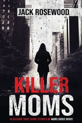 Killer Moms : 16 histoires étranges de mères meurtrières - Killer Moms: 16 Bizarre True Crime Stories of Murderous Moms
