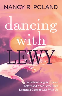Danser avec Lewy : Une danse père-fille, avant et après que la démence à corps de Lewy soit venue vivre avec nous - Dancing with Lewy: A Father - Daughter Dance, Before and After Lewy Body Dementia Came to Live with Us