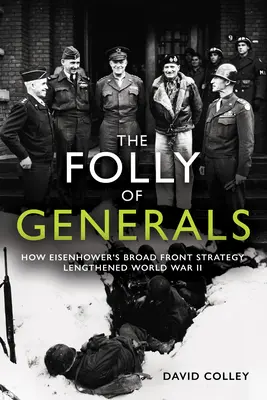 La folie des généraux : Comment la stratégie du front large d'Eisenhower a prolongé la Seconde Guerre mondiale - The Folly of Generals: How Eisenhower's Broad Front Strategy Lengthened World War II