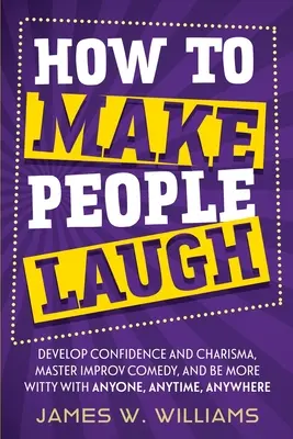 Comment faire rire les gens : Développez votre confiance et votre charisme, maîtrisez la comédie d'improvisation et faites preuve de plus d'esprit avec n'importe qui, n'importe quand, n'importe où. - How to Make People Laugh: Develop Confidence and Charisma, Master Improv Comedy, and Be More Witty with Anyone, Anytime, Anywhere