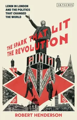 L'étincelle qui a allumé la révolution : Lénine à Londres et la politique qui a changé le monde - The Spark That Lit the Revolution: Lenin in London and the Politics That Changed the World