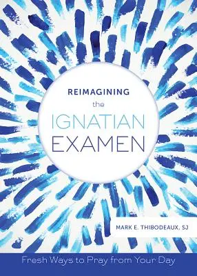 Réimaginer l'examen ignatien : De nouvelles façons de prier à partir de votre journée - Reimagining the Ignatian Examen: Fresh Ways to Pray from Your Day