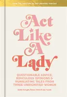 Agir comme une dame : Conseils douteux, opinions ridicules et récits humiliants de trois femmes indignes - Act Like a Lady: Questionable Advice, Ridiculous Opinions, and Humiliating Tales from Three Undignified Women