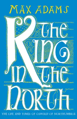 Le roi du Nord : La vie et l'époque d'Oswald de Northumbrie - The King in the North: The Life and Times of Oswald of Northumbria