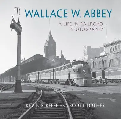 Wallace W. Abbey : Une vie dans la photographie ferroviaire - Wallace W. Abbey: A Life in Railroad Photography