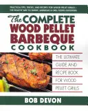 The Complete Wood Pellet Barbeque Cookbook : Le guide ultime et le livre de recettes pour les grils à granulés de bois - The Complete Wood Pellet Barbeque Cookbook: The Ultimate Guide and Recipe Book for Wood Pellet Grills