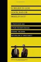 La croyance en Dieu est-elle bonne, mauvaise ou sans intérêt&nbsp;? Un professeur et un punk rocker discutent de la science, de la religion, du naturalisme et du christianisme - Is Belief in God Good, Bad or Irrelevant?: A Professor and a Punk Rocker Discuss Science, Religion, Naturalism Christianity
