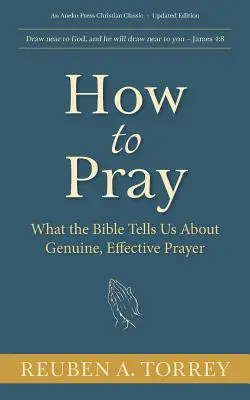 Comment prier : Ce que la Bible nous dit sur la prière authentique et efficace - How to Pray: What the Bible Tells Us About Genuine, Effective Prayer