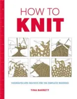 Comment tricoter : Techniques et projets pour le débutant complet - How to Knit: Techniques and Projects for the Complete Beginner