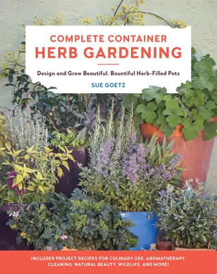 Complete Container Herb Gardening : Concevoir et cultiver des pots remplis d'herbes magnifiques et généreuses - Complete Container Herb Gardening: Design and Grow Beautiful, Bountiful Herb-Filled Pots